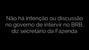 ​Não há intenção ou discussão no governo de intervir no BRB, diz secretário da Fazenda 